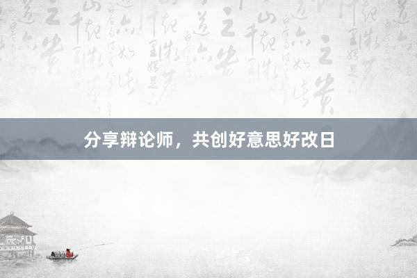 分享辩论师，共创好意思好改日