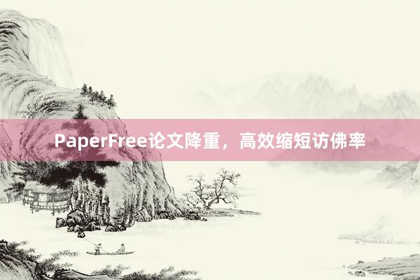 PaperFree论文降重，高效缩短访佛率