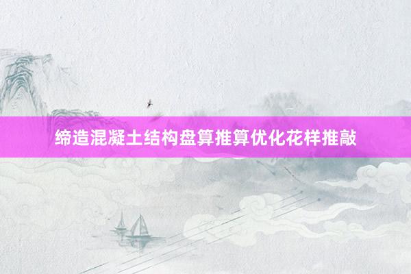 缔造混凝土结构盘算推算优化花样推敲