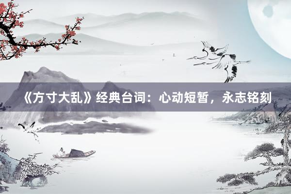《方寸大乱》经典台词：心动短暂，永志铭刻