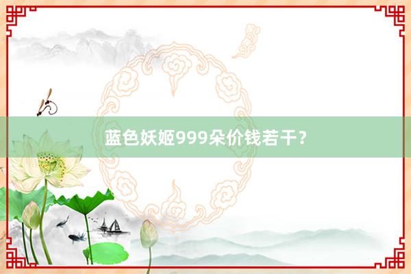 蓝色妖姬999朵价钱若干？