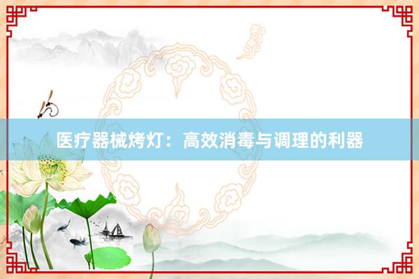 医疗器械烤灯：高效消毒与调理的利器