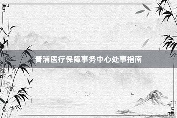 青浦医疗保障事务中心处事指南