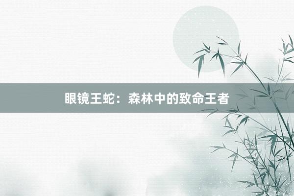 眼镜王蛇：森林中的致命王者