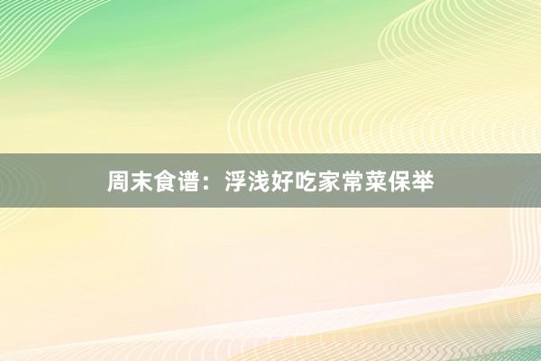 周末食谱：浮浅好吃家常菜保举